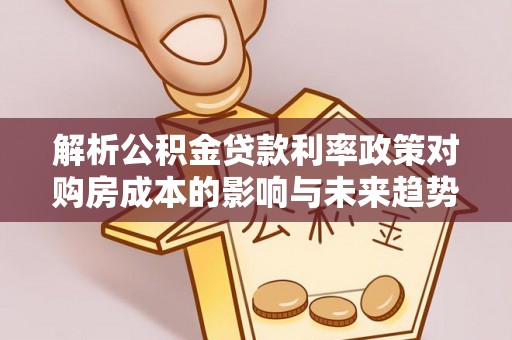 集安解析公积金贷款利率政策对购房成本的影响与未来趋势