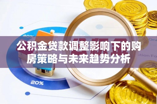 集安公积金贷款调整影响下的购房策略与未来趋势分析