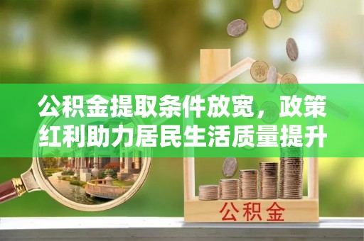 集安公积金提取条件放宽，政策红利助力居民生活质量提升