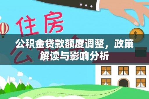 集安公积金贷款额度调整，政策解读与影响分析