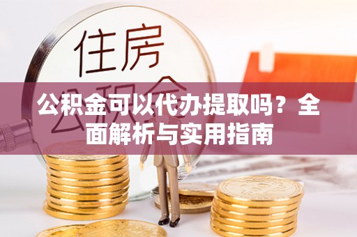 集安公积金可以代办提取吗？全面解析与实用指南