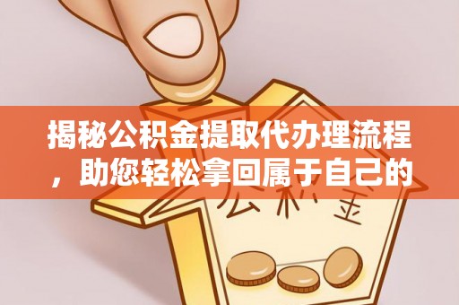 集安揭秘公积金提取代办理流程，助您轻松拿回属于自己的钱