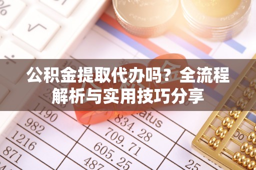 集安公积金提取代办吗？全流程解析与实用技巧分享