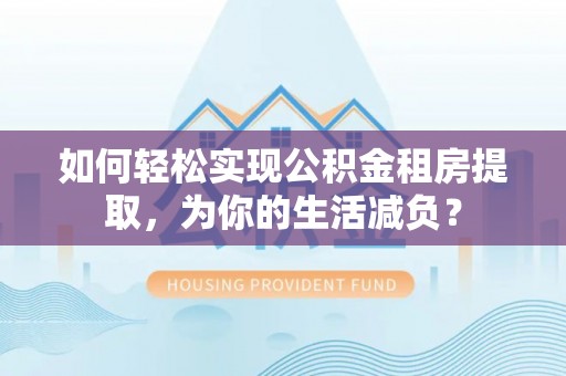 集安如何轻松实现公积金租房提取，为你的生活减负？