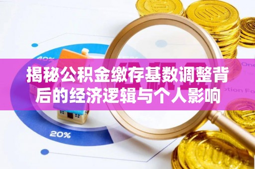 集安揭秘公积金缴存基数调整背后的经济逻辑与个人影响