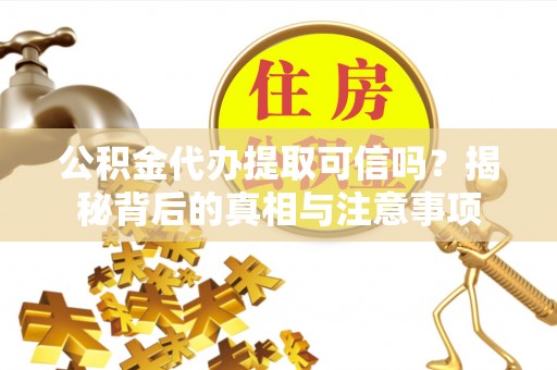 集安公积金代办提取可信吗？揭秘背后的真相与注意事项