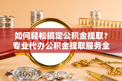 集安如何轻松搞定公积金提取？专业代办公积金提取服务全解析