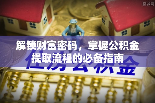 集安解锁财富密码，掌握公积金提取流程的必备指南