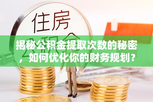 集安揭秘公积金提取次数的秘密，如何优化你的财务规划？