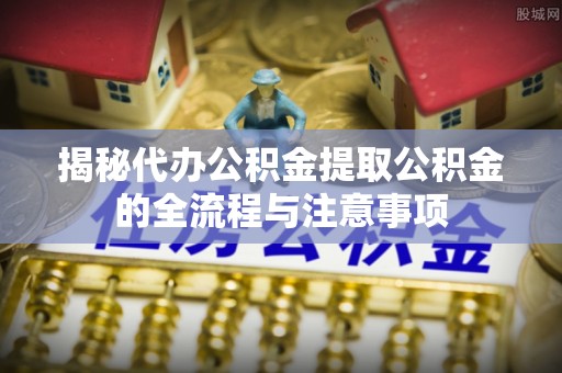 集安揭秘代办公积金提取公积金的全流程与注意事项
