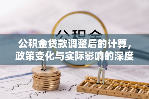 集安公积金贷款调整后的计算，政策变化与实际影响的深度解析