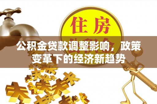 集安公积金贷款调整影响，政策变革下的经济新趋势