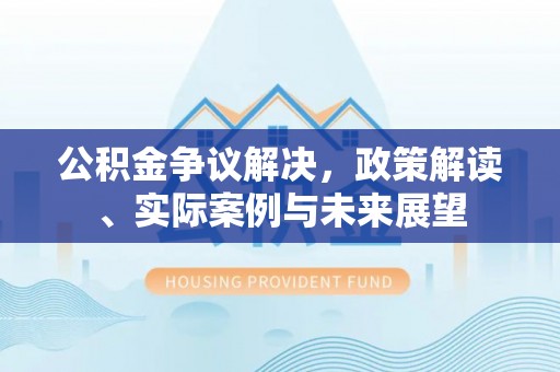 集安公积金争议解决，政策解读、实际案例与未来展望