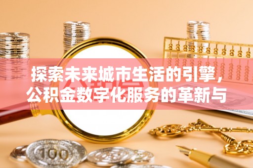 集安探索未来城市生活的引擎，公积金数字化服务的革新与实践