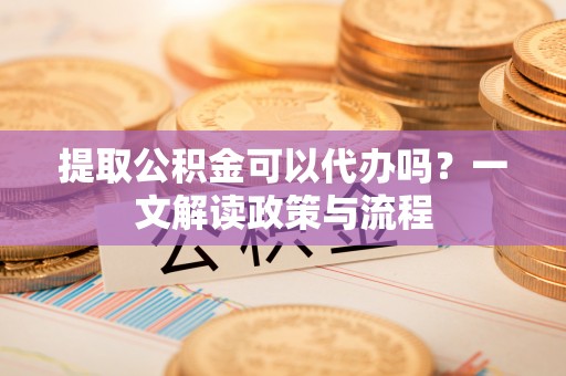 集安提取公积金可以代办吗？一文解读政策与流程