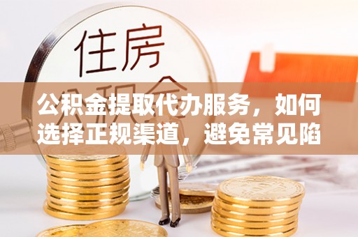 集安公积金提取代办服务，如何选择正规渠道，避免常见陷阱