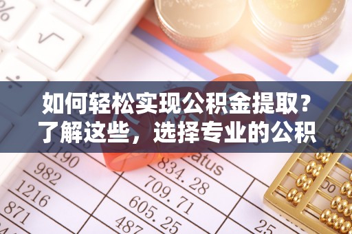 集安如何轻松实现公积金提取？了解这些，选择专业的公积金提取代办服务