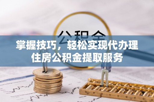 集安掌握技巧，轻松实现代办理住房公积金提取服务