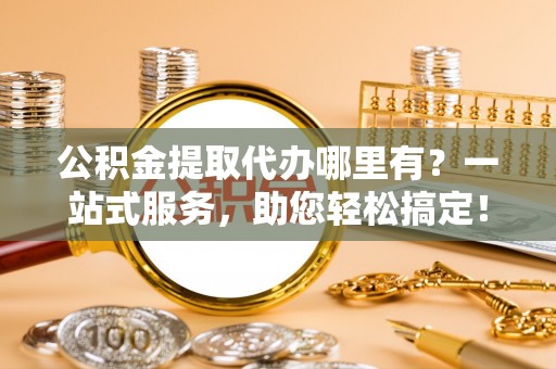集安公积金提取代办哪里有？一站式服务，助您轻松搞定！