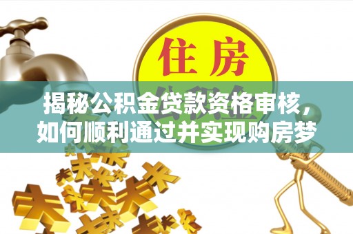 集安揭秘公积金贷款资格审核，如何顺利通过并实现购房梦想