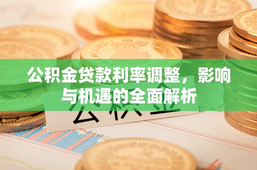集安公积金贷款利率调整，影响与机遇的全面解析