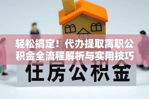 集安轻松搞定！代办提取离职公积金全流程解析与实用技巧