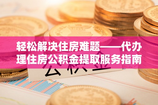 集安轻松解决住房难题——代办理住房公积金提取服务指南