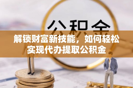 集安解锁财富新技能，如何轻松实现代办提取公积金