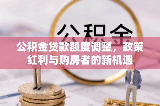 集安公积金贷款额度调整，政策红利与购房者的新机遇