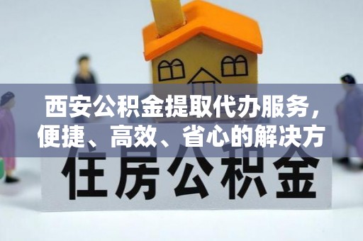集安西安公积金提取代办服务，便捷、高效、省心的解决方案