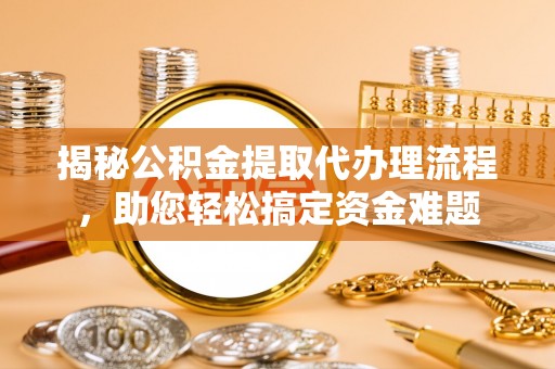 集安揭秘公积金提取代办理流程，助您轻松搞定资金难题