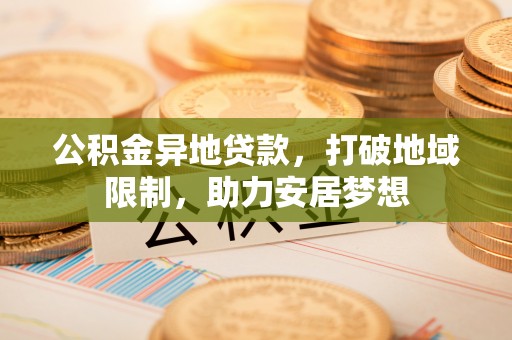 集安公积金异地贷款，打破地域限制，助力安居梦想