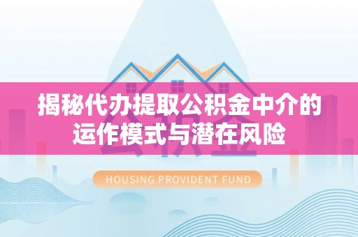 集安揭秘代办提取公积金中介的运作模式与潜在风险