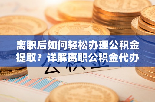 集安离职后如何轻松办理公积金提取？详解离职公积金代办提取流程