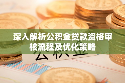 集安深入解析公积金贷款资格审核流程及优化策略