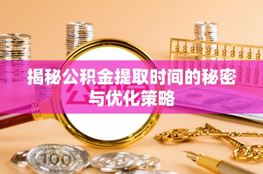 集安揭秘公积金提取时间的秘密与优化策略