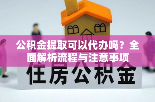 集安公积金提取可以代办吗？全面解析流程与注意事项