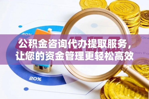 集安公积金咨询代办提取服务，让您的资金管理更轻松高效