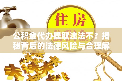 集安公积金代办提取违法不？揭秘背后的法律风险与合理解决方案