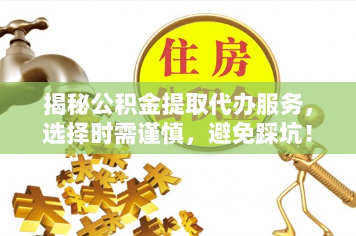 集安揭秘公积金提取代办服务，选择时需谨慎，避免踩坑！