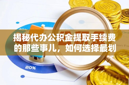 集安揭秘代办公积金提取手续费的那些事儿，如何选择最划算的服务？