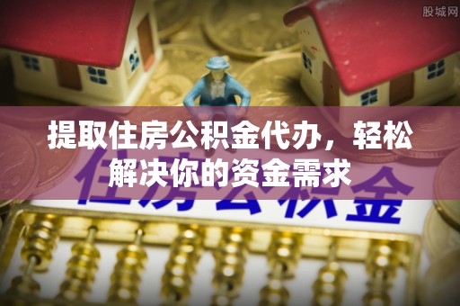 集安提取住房公积金代办，轻松解决你的资金需求
