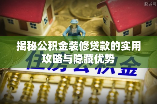 集安揭秘公积金装修贷款的实用攻略与隐藏优势
