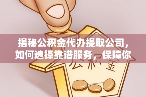 集安揭秘公积金代办提取公司，如何选择靠谱服务，保障你的资金安全