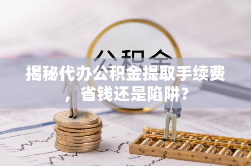 集安揭秘代办公积金提取手续费，省钱还是陷阱？