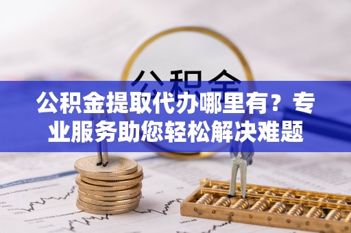 集安公积金提取代办哪里有？专业服务助您轻松解决难题