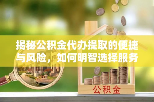 集安揭秘公积金代办提取的便捷与风险，如何明智选择服务？