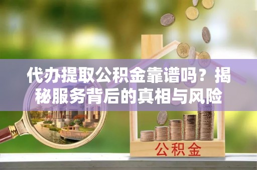 集安代办提取公积金靠谱吗？揭秘服务背后的真相与风险
