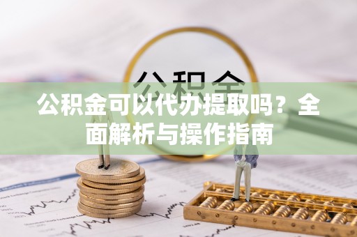 集安公积金可以代办提取吗？全面解析与操作指南