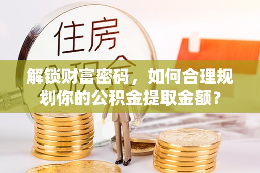 集安解锁财富密码，如何合理规划你的公积金提取金额？